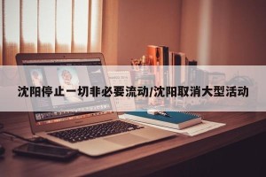 沈阳停止一切非必要流动/沈阳取消大型活动