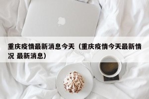 重庆疫情最新消息今天（重庆疫情今天最新情况 最新消息）