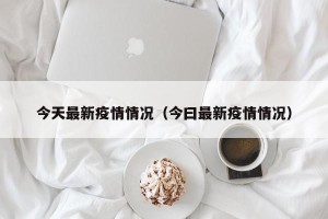 今天最新疫情情况（今曰最新疫情情况）