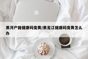 黑河户籍健康码变黄/黑龙江健康码变黄怎么办