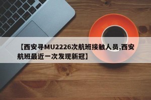 【西安寻MU2226次航班接触人员,西安航班最近一次发现新冠】