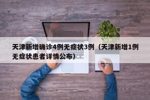 天津新增确诊4例无症状3例（天津新增1例无症状患者详情公布）