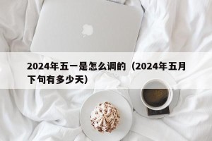 2024年五一是怎么调的（2024年五月下旬有多少天）
