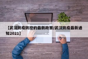 【武汉防疫防控的最新政策/武汉防疫最新通知2021】