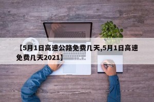 【5月1日高速公路免费几天,5月1日高速免费几天2021】