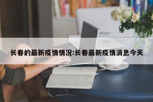 长春的最新疫情情况:长春最新疫情消息今天