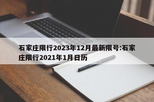 石家庄限行2023年12月最新限号:石家庄限行2021年1月日历