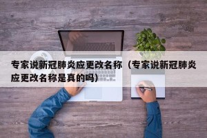 专家说新冠肺炎应更改名称（专家说新冠肺炎应更改名称是真的吗）