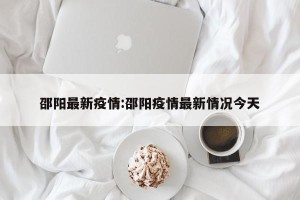 邵阳最新疫情:邵阳疫情最新情况今天