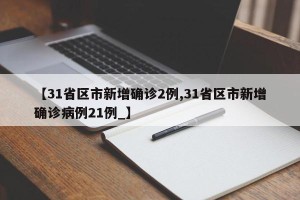 【31省区市新增确诊2例,31省区市新增确诊病例21例_】