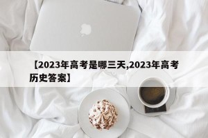 【2023年高考是哪三天,2023年高考历史答案】