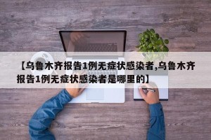 【乌鲁木齐报告1例无症状感染者,乌鲁木齐报告1例无症状感染者是哪里的】
