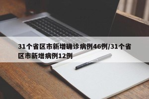 31个省区市新增确诊病例46例/31个省区市新增病例12例