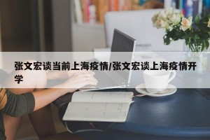张文宏谈当前上海疫情/张文宏谈上海疫情开学