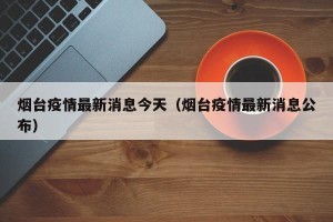 烟台疫情最新消息今天（烟台疫情最新消息公布）