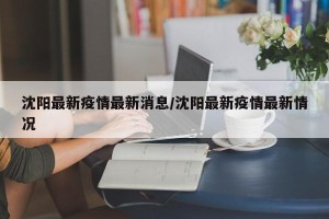 沈阳最新疫情最新消息/沈阳最新疫情最新情况