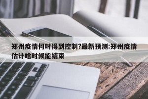 郑州疫情何时得到控制?最新预测:郑州疫情估计啥时候能结束