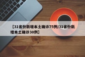 【31省份新增本土确诊75例/31省份新增本土确诊30例】