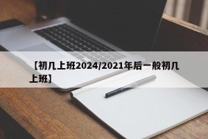 【初几上班2024/2021年后一般初几上班】