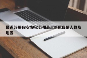 最近苏州有疫情吗:苏州最近新冠疫情人数及地区