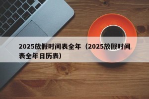 2025放假时间表全年（2025放假时间表全年日历表）