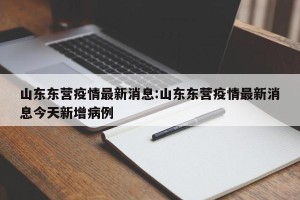山东东营疫情最新消息:山东东营疫情最新消息今天新增病例