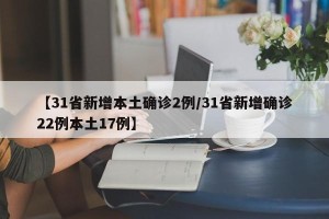 【31省新增本土确诊2例/31省新增确诊22例本土17例】