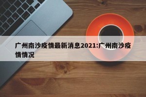 广州南沙疫情最新消息2021:广州南沙疫情情况