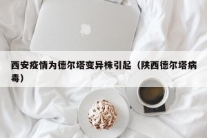 西安疫情为德尔塔变异株引起（陕西德尔塔病毒）