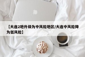 【大连2地升级为中风险地区/大连中风险降为低风险】