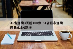 31省连续3天超100例:31省区市连续两天本土0新增