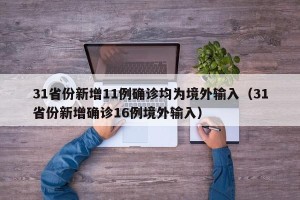 31省份新增11例确诊均为境外输入（31省份新增确诊16例境外输入）