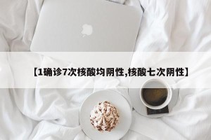 【1确诊7次核酸均阴性,核酸七次阴性】