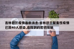 吉林舒兰疫情最新消息:吉林舒兰聚集性疫情已致40人感染,追踪到的密切接触