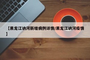 【黑龙江讷河新增病例详情/黑龙江讷河疫情】