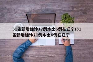 31省新增确诊17例本土6例在辽宁/31省新增确诊21例本土6例在辽宁