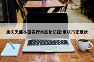 重庆无疫小区实行常态化防控:重庆市无症状