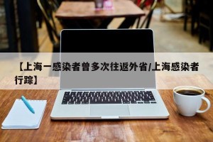 【上海一感染者曾多次往返外省/上海感染者行踪】