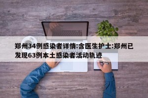 郑州34例感染者详情:含医生护士:郑州已发现63例本土感染者活动轨迹