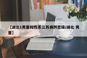 【湖北1男童阳性系江苏病例密接/湖北 男童】