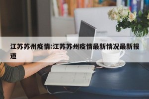 江苏苏州疫情:江苏苏州疫情最新情况最新报道