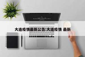 大连疫情最新公告:大连疫情 最新