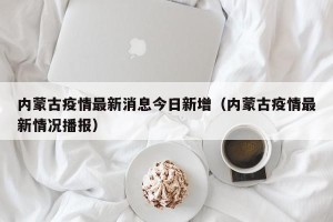 内蒙古疫情最新消息今日新增（内蒙古疫情最新情况播报）