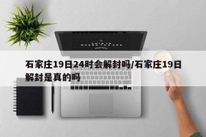 石家庄19日24时会解封吗/石家庄19日解封是真的吗