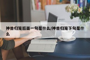 神兽归笼后面一句是什么/神兽归笼下句是什么