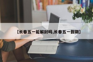【长春五一能解封吗,长春五一假期】