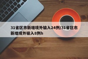 31省区市新增境外输入24例/31省区市新增境外输入8例h