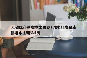 31省区市新增本土确诊17例:31省区市新增本土确诊5例