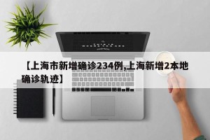 【上海市新增确诊234例,上海新增2本地确诊轨迹】