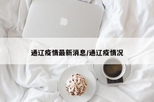 通辽疫情最新消息/通辽疫情况